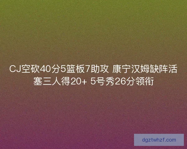 CJ空砍40分5篮板7助攻 康宁汉姆缺阵活塞三人得20+ 5号秀26分领衔