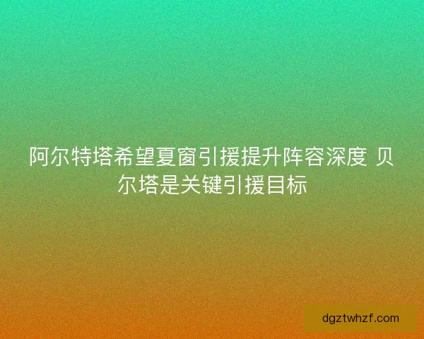阿尔特塔希望夏窗引援提升阵容深度 贝尔塔是关键引援目标