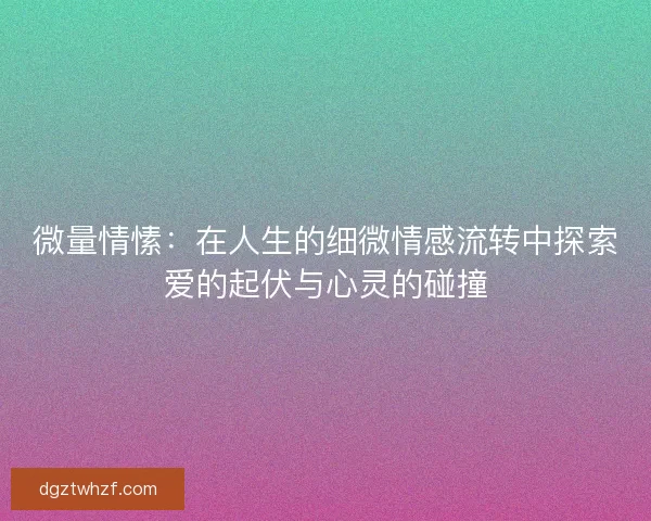 微量情愫：在人生的细微情感流转中探索爱的起伏与心灵的碰撞