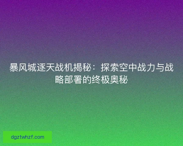 暴风城逐天战机揭秘：探索空中战力与战略部署的终极奥秘