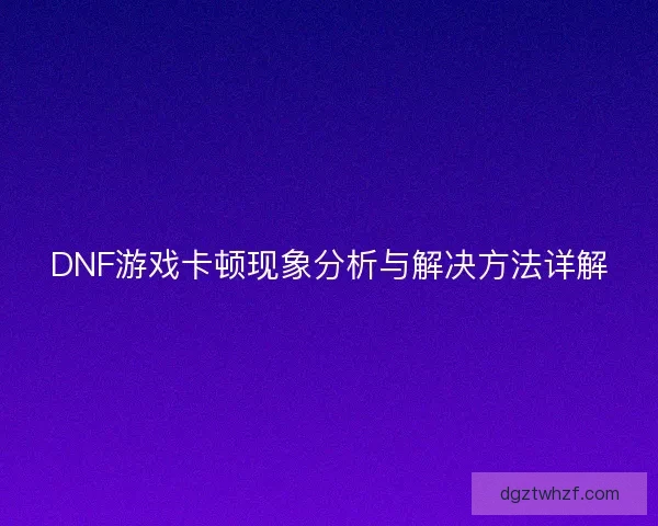 DNF游戏卡顿现象分析与解决方法详解