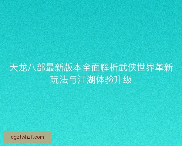 天龙八部最新版本全面解析武侠世界革新玩法与江湖体验升级