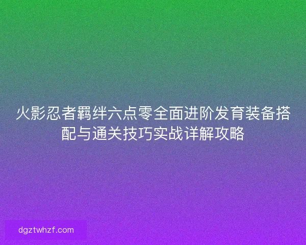 火影忍者羁绊六点零全面进阶发育装备搭配与通关技巧实战详解攻略