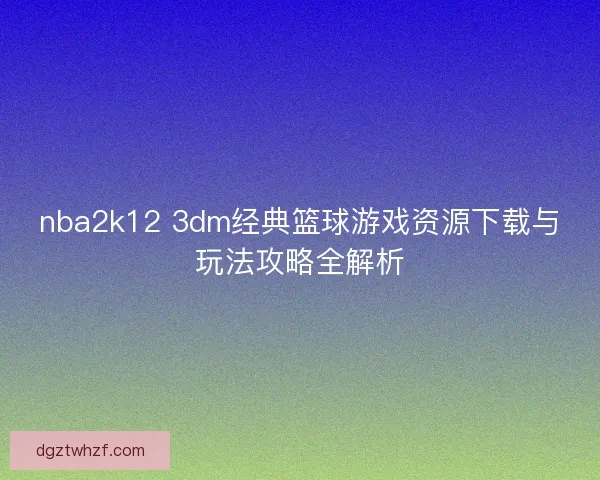 nba2k12 3dm经典篮球游戏资源下载与玩法攻略全解析