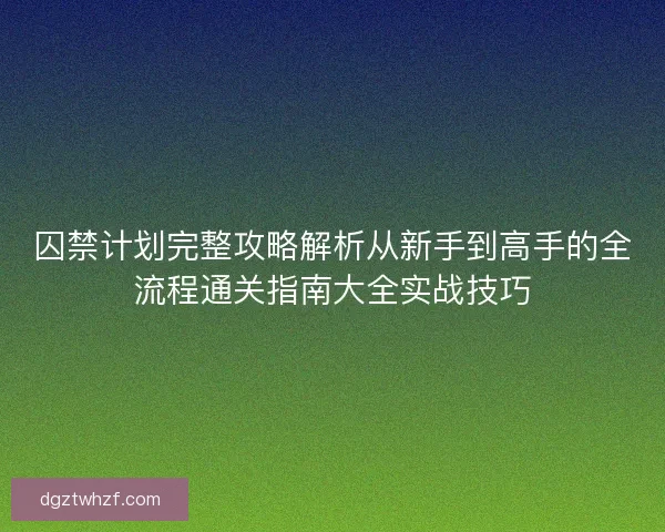 囚禁计划完整攻略解析从新手到高手的全流程通关指南大全实战技巧