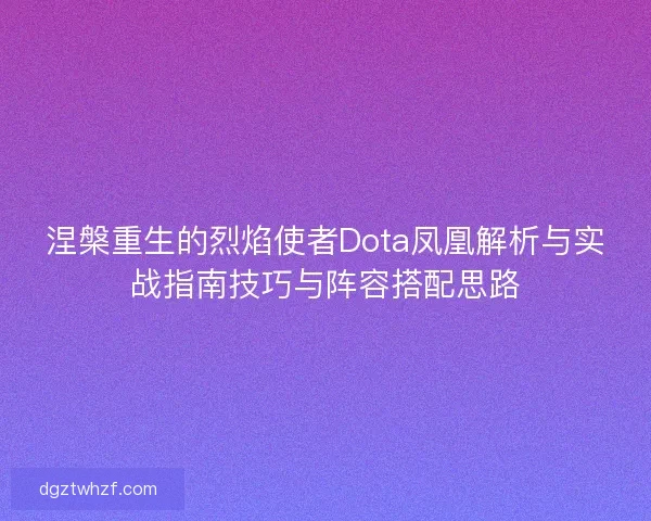 涅槃重生的烈焰使者Dota凤凰解析与实战指南技巧与阵容搭配思路