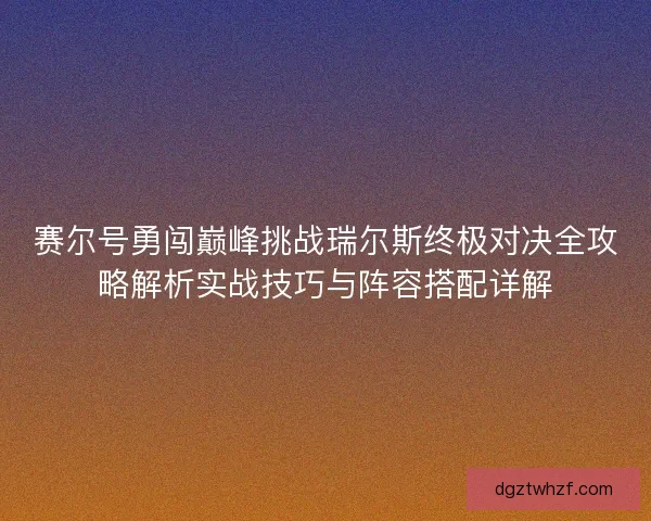 赛尔号勇闯巅峰挑战瑞尔斯终极对决全攻略解析实战技巧与阵容搭配详解
