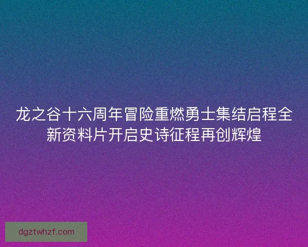 龙之谷十六周年冒险重燃勇士集结启程全新资料片开启史诗征程再创辉煌