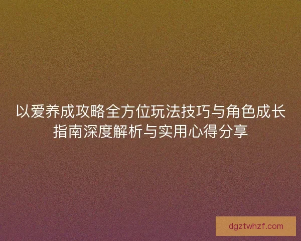 以爱养成攻略全方位玩法技巧与角色成长指南深度解析与实用心得分享