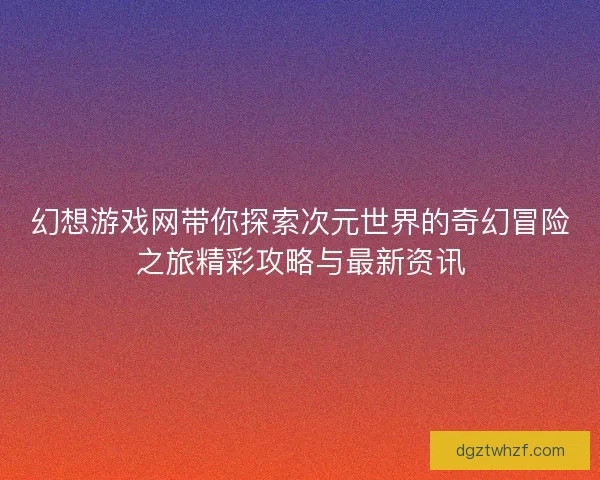 幻想游戏网带你探索次元世界的奇幻冒险之旅精彩攻略与最新资讯