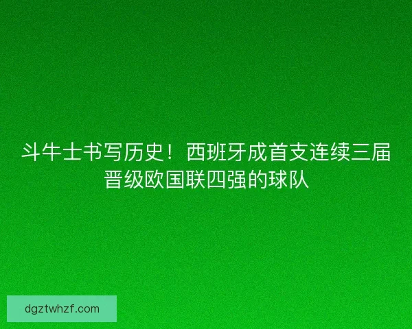 斗牛士书写历史！西班牙成首支连续三届晋级欧国联四强的球队