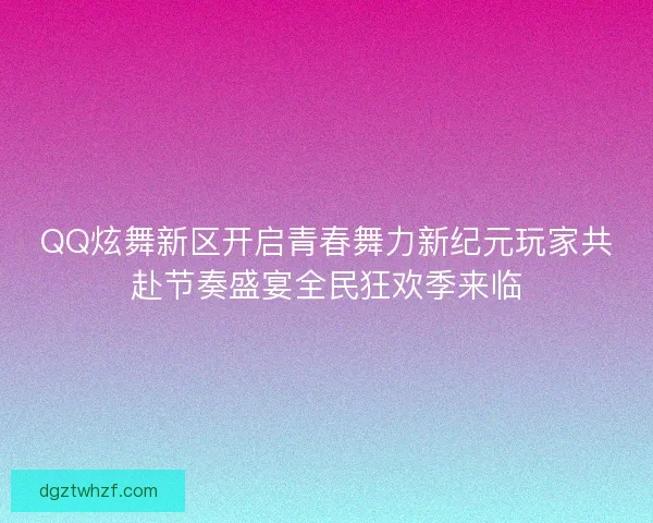 QQ炫舞新区开启青春舞力新纪元玩家共赴节奏盛宴全民狂欢季来临