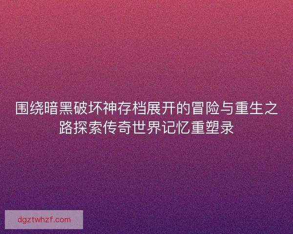 围绕暗黑破坏神存档展开的冒险与重生之路探索传奇世界记忆重塑录