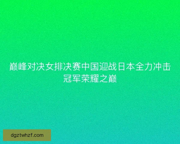 巅峰对决女排决赛中国迎战日本全力冲击冠军荣耀之巅