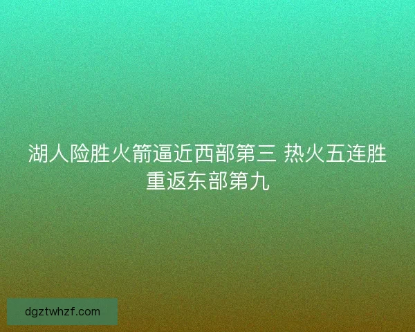 湖人险胜火箭逼近西部第三 热火五连胜重返东部第九