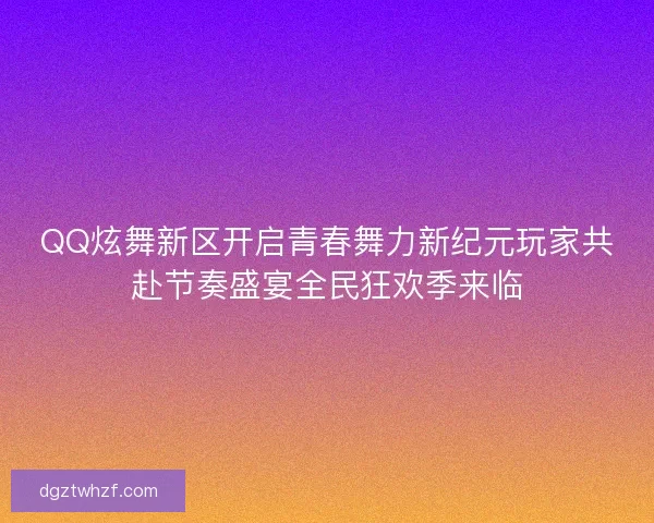 QQ炫舞新区开启青春舞力新纪元玩家共赴节奏盛宴全民狂欢季来临