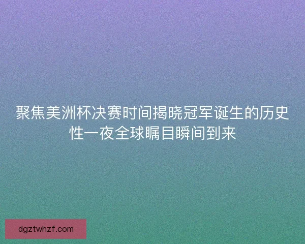 聚焦美洲杯决赛时间揭晓冠军诞生的历史性一夜全球瞩目瞬间到来