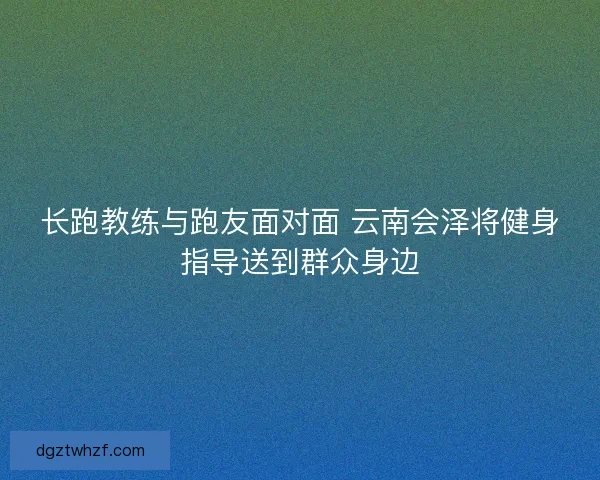 长跑教练与跑友面对面 云南会泽将健身指导送到群众身边